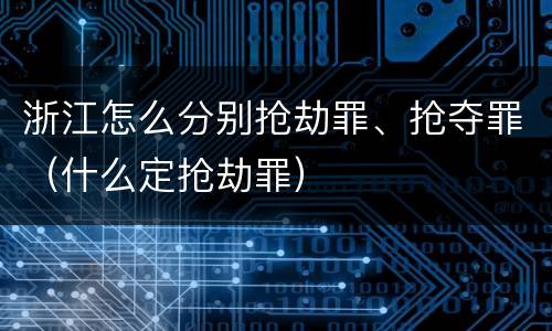 浙江怎么分别抢劫罪、抢夺罪（什么定抢劫罪）