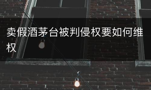 卖假酒茅台被判侵权要如何维权