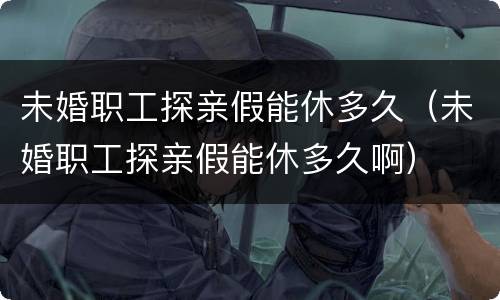 未婚职工探亲假能休多久（未婚职工探亲假能休多久啊）