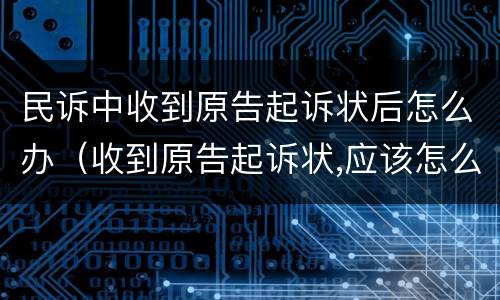 民诉中收到原告起诉状后怎么办（收到原告起诉状,应该怎么办?）