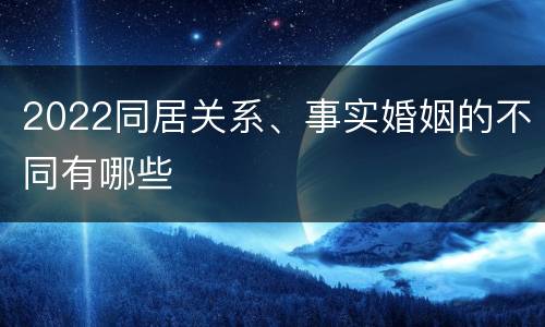 2022同居关系、事实婚姻的不同有哪些