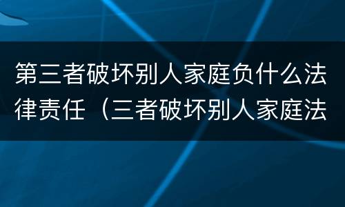 第三者破坏别人家庭负什么法律责任（三者破坏别人家庭法律规定）
