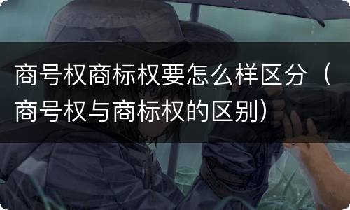商号权商标权要怎么样区分（商号权与商标权的区别）