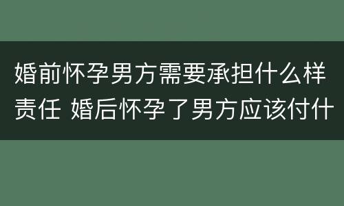 婚前怀孕男方需要承担什么样责任 婚后怀孕了男方应该付什么责任