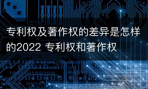 专利权及著作权的差异是怎样的2022 专利权和著作权