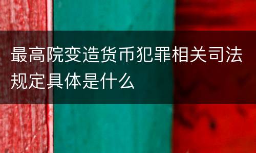 最高院变造货币犯罪相关司法规定具体是什么