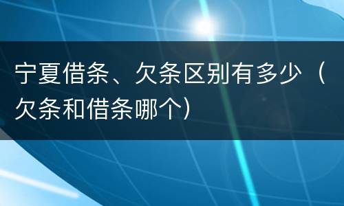 宁夏借条、欠条区别有多少（欠条和借条哪个）