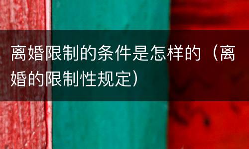 离婚限制的条件是怎样的（离婚的限制性规定）