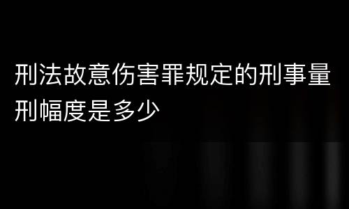 刑法故意伤害罪规定的刑事量刑幅度是多少