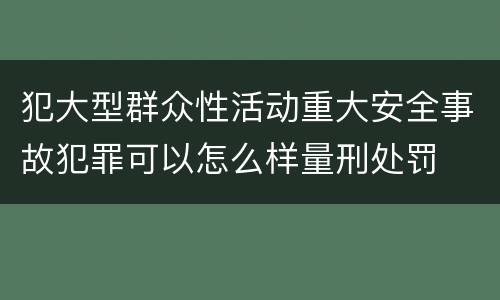 犯大型群众性活动重大安全事故犯罪可以怎么样量刑处罚