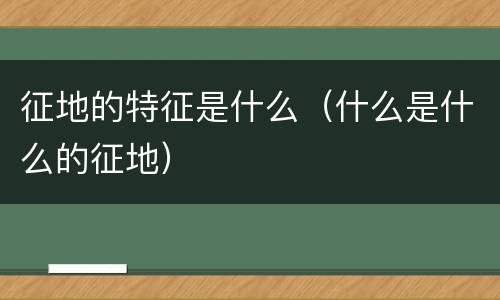 征地的特征是什么（什么是什么的征地）