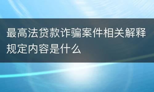 最高法贷款诈骗案件相关解释规定内容是什么