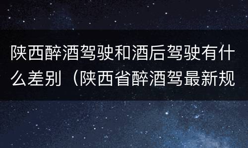 陕西醉酒驾驶和酒后驾驶有什么差别（陕西省醉酒驾最新规定）