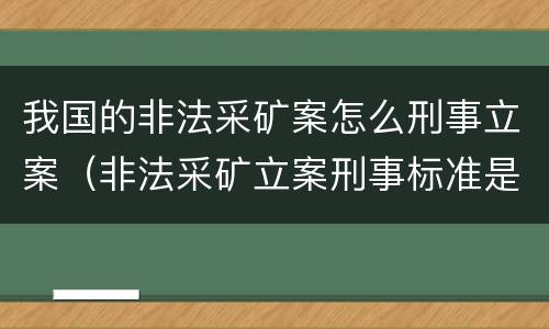 我国的非法采矿案怎么刑事立案（非法采矿立案刑事标准是什么）