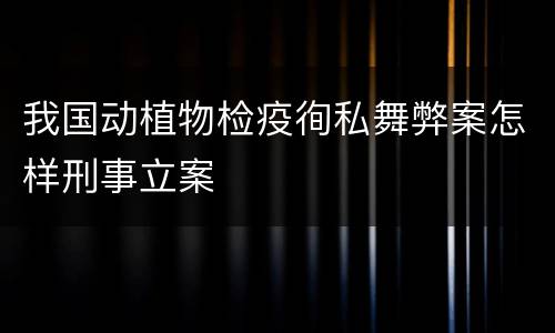 我国动植物检疫徇私舞弊案怎样刑事立案