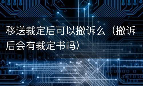 移送裁定后可以撤诉么(撤诉后会有裁定书吗)