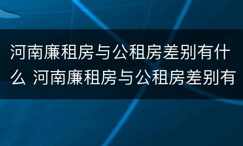 河南廉租房与公租房差别有什么 河南廉租房与公租房差别有什么原因