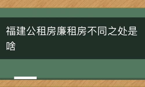 福建公租房廉租房不同之处是啥
