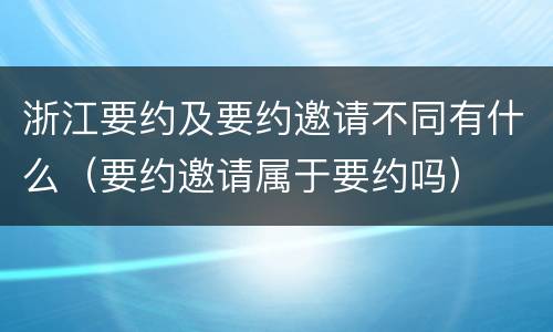 浙江要约及要约邀请不同有什么（要约邀请属于要约吗）