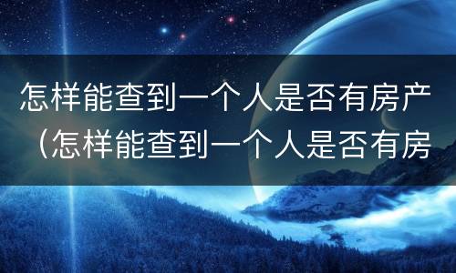 怎样能查到一个人是否有房产（怎样能查到一个人是否有房产抵押）