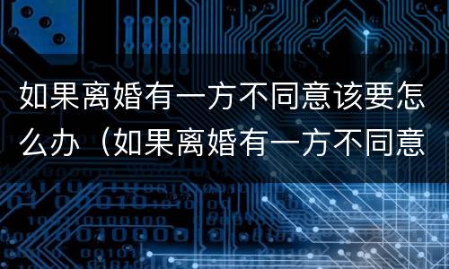 如果离婚有一方不同意该要怎么办（如果离婚有一方不同意该要怎么办理）