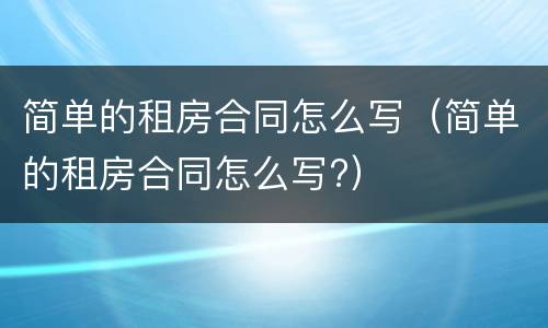 简单的租房合同怎么写（简单的租房合同怎么写?）
