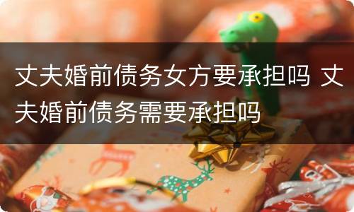 丈夫婚前债务女方要承担吗 丈夫婚前债务需要承担吗