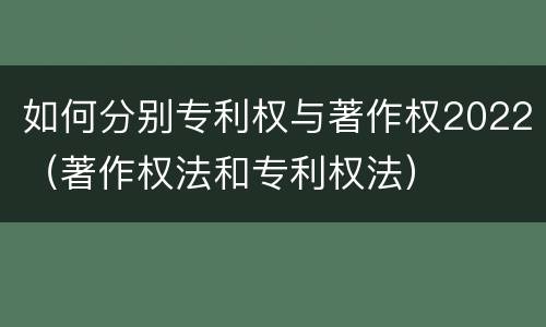 如何分别专利权与著作权2022（著作权法和专利权法）