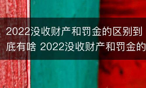 2022没收财产和罚金的区别到底有啥 2022没收财产和罚金的区别到底有啥意思