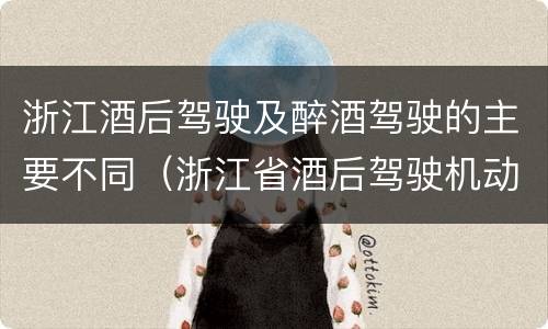 浙江酒后驾驶及醉酒驾驶的主要不同（浙江省酒后驾驶机动车怎么处罚）