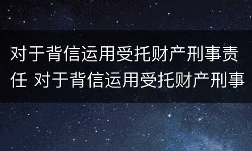 对于背信运用受托财产刑事责任 对于背信运用受托财产刑事责任的案例