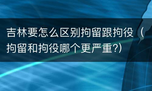 吉林要怎么区别拘留跟拘役（拘留和拘役哪个更严重?）