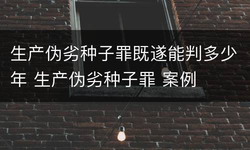 生产伪劣种子罪既遂能判多少年 生产伪劣种子罪 案例