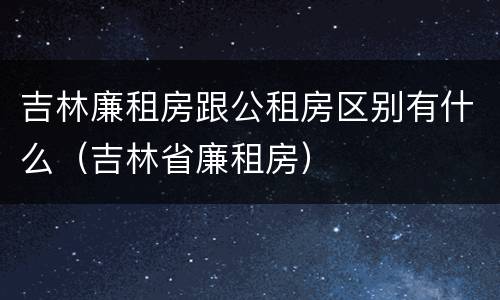 吉林廉租房跟公租房区别有什么（吉林省廉租房）