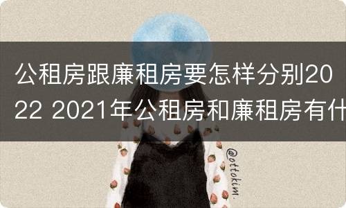公租房跟廉租房要怎样分别2022 2021年公租房和廉租房有什么区别