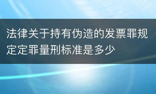法律关于持有伪造的发票罪规定定罪量刑标准是多少