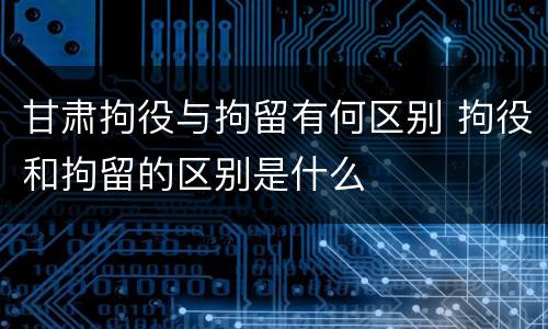 甘肃拘役与拘留有何区别 拘役和拘留的区别是什么
