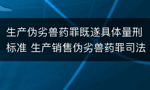 生产伪劣兽药罪既遂具体量刑标准 生产销售伪劣兽药罪司法解释