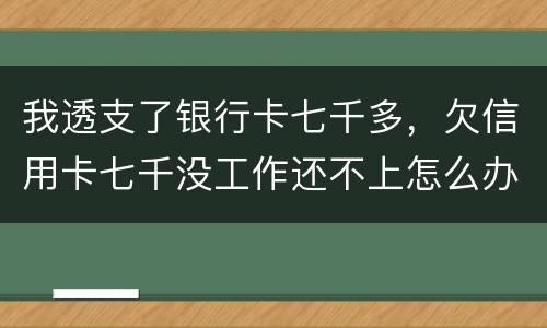 我透支了银行卡七千多，欠信用卡七千没工作还不上怎么办