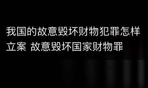 我国的故意毁坏财物犯罪怎样立案 故意毁坏国家财物罪