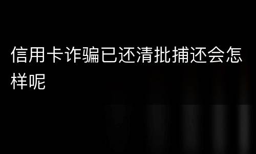 信用卡诈骗已还清批捕还会怎样呢