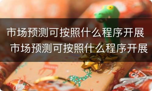 市场预测可按照什么程序开展 市场预测可按照什么程序开展