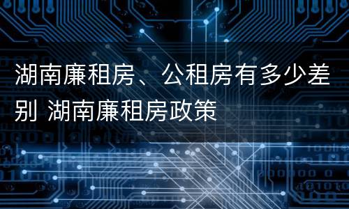 湖南廉租房、公租房有多少差别 湖南廉租房政策