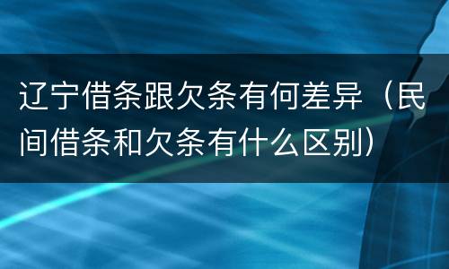 辽宁借条跟欠条有何差异（民间借条和欠条有什么区别）