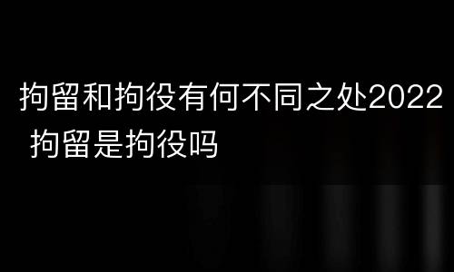 拘留和拘役有何不同之处2022 拘留是拘役吗