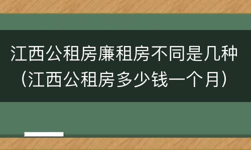 江西公租房廉租房不同是几种（江西公租房多少钱一个月）