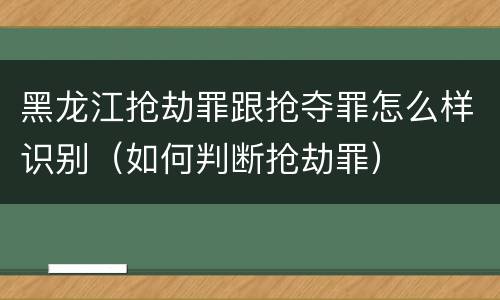 黑龙江抢劫罪跟抢夺罪怎么样识别（如何判断抢劫罪）
