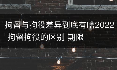 拘留与拘役差异到底有啥2022 拘留拘役的区别 期限