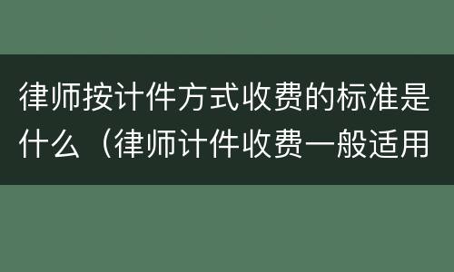 律师按计件方式收费的标准是什么（律师计件收费一般适用于）
