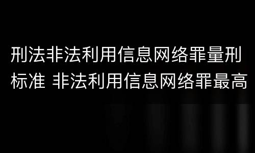 刑法非法利用信息网络罪量刑标准 非法利用信息网络罪最高判多久